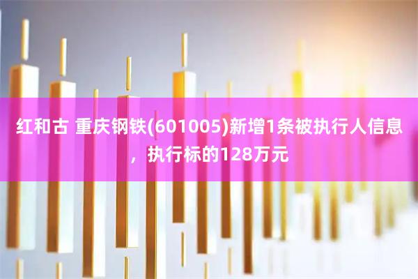 红和古 重庆钢铁(601005)新增1条被执行人信息，执行标的128万元