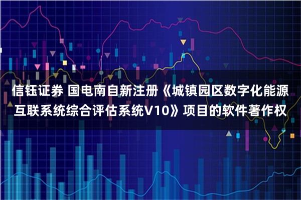 信钰证券 国电南自新注册《城镇园区数字化能源互联系统综合评估系统V10》项目的软件著作权